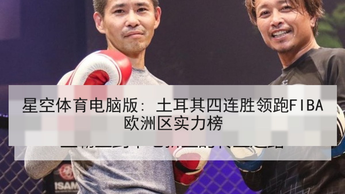 星空体育电脑版: 土耳其四连胜领跑FIBA欧洲区实力榜 星空体育电脑版: 土耳其四连胜领跑FIBA欧洲区实力榜