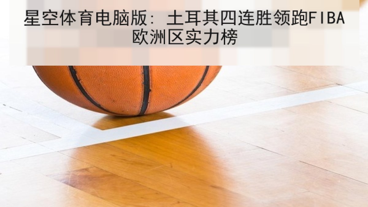星空体育电脑版: 土耳其四连胜领跑FIBA欧洲区实力榜 星空体育电脑版: 土耳其四连胜领跑FIBA欧洲区实力榜