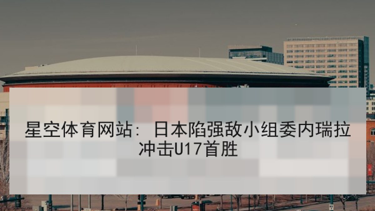 星空体育网站: 日本陷强敌小组委内瑞拉冲击U17首胜