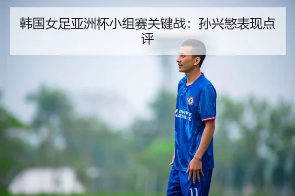 韩国女足亚洲杯小组赛关键战：孙兴慜表现点评