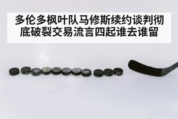 多伦多枫叶队马修斯续约谈判彻底破裂交易流言四起谁去谁留
