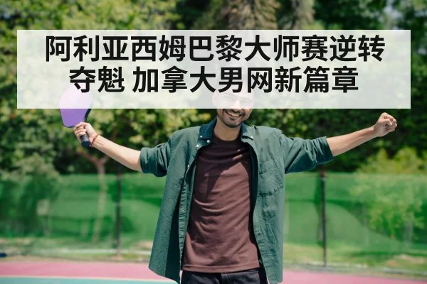 阿利亚西姆巴黎大师赛逆转夺魁 加拿大男网新篇章