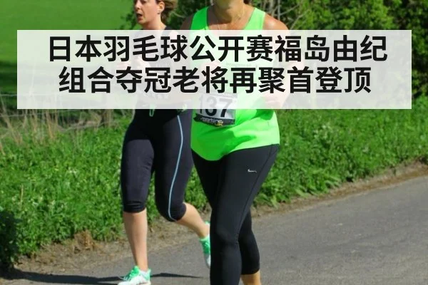 日本羽毛球公开赛福岛由纪组合夺冠老将再聚首登顶