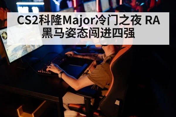 CS2科隆Major冷门之夜 RA黑马姿态闯进四强