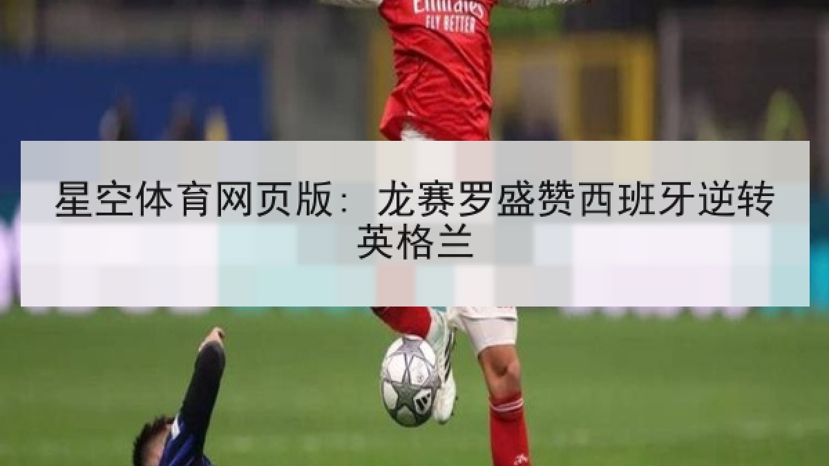 星空体育网页版: 龙赛罗盛赞西班牙逆转英格兰