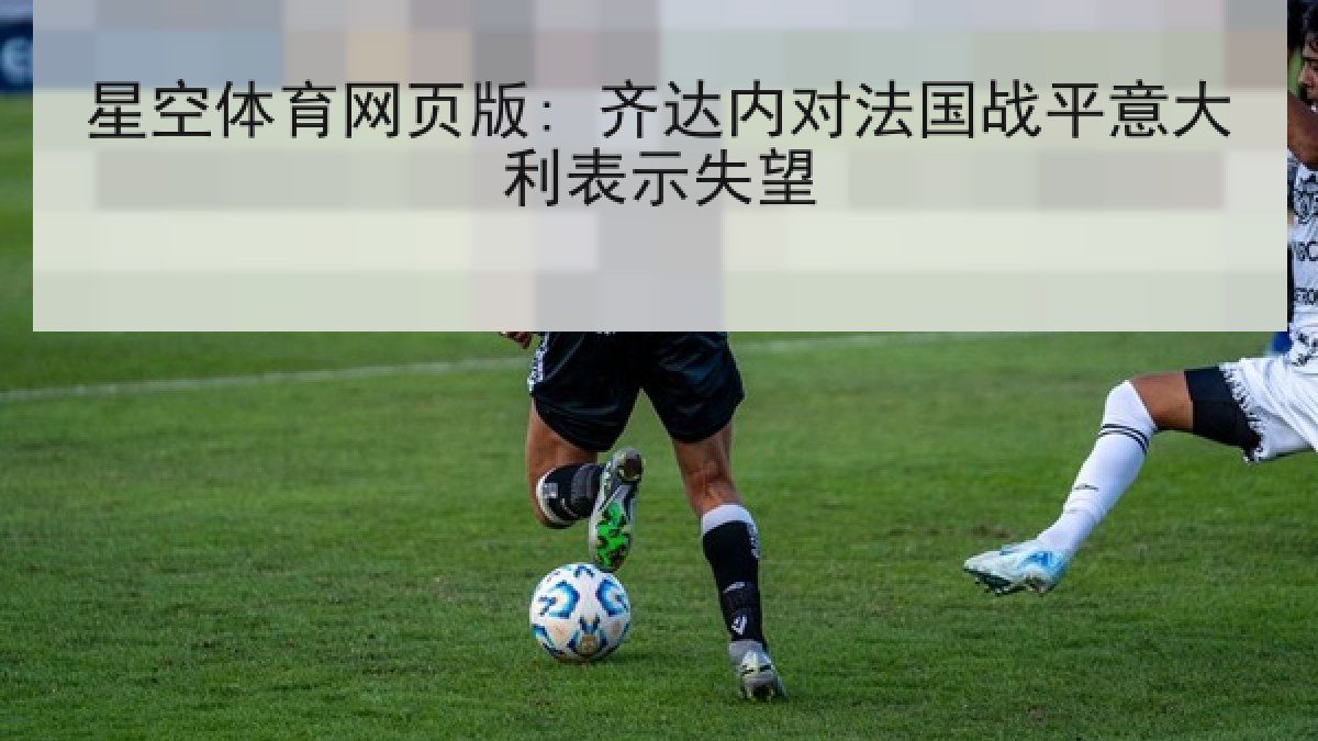 星空体育网页版: 齐达内对法国战平意大利表示失望