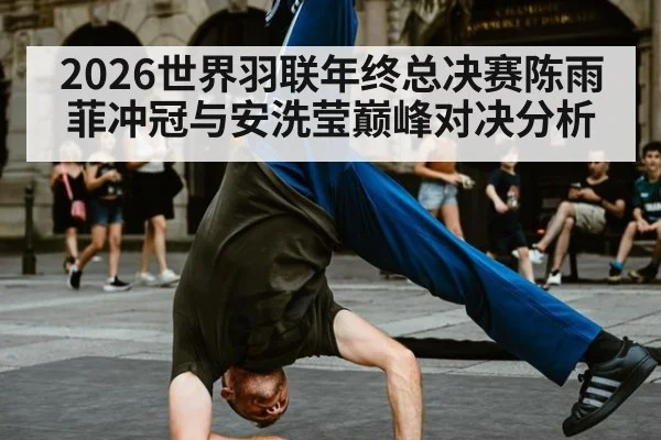 2026世界羽联年终总决赛陈雨菲冲冠与安洗莹巅峰对决分析